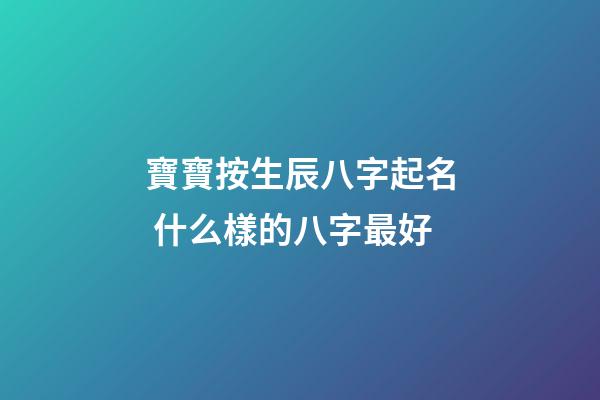 寶寶按生辰八字起名 什么樣的八字最好